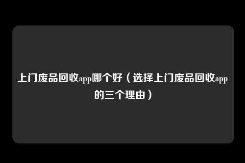 上门废品回收app哪个好（选择上门废品回收app的三个理由）