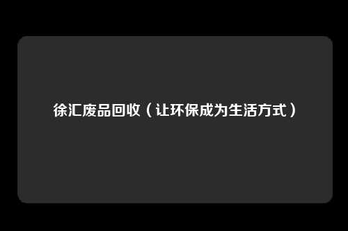 徐汇废品回收（让环保成为生活方式）