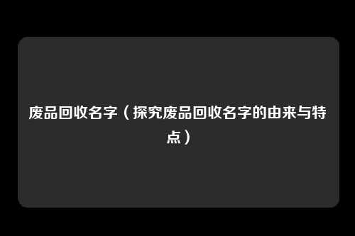 废品回收名字（探究废品回收名字的由来与特点）