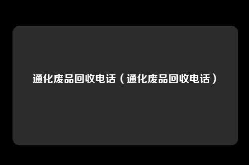 通化废品回收电话（通化废品回收电话）