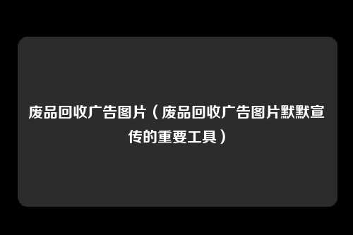 废品回收广告图片（废品回收广告图片默默宣传的重要工具）