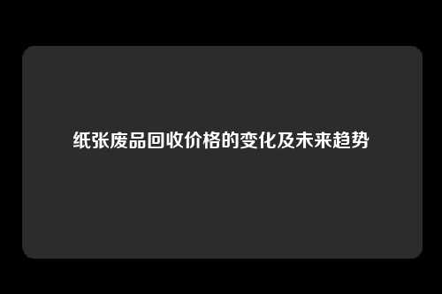 纸张废品回收价格的变化及未来趋势