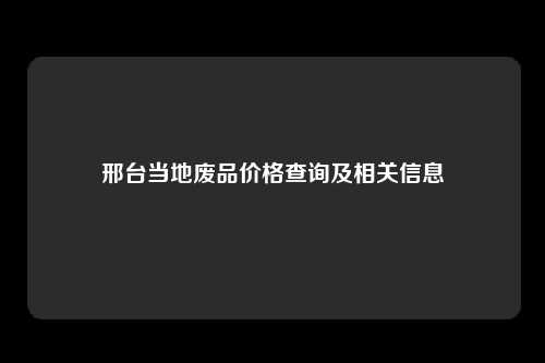 邢台当地废品价格查询及相关信息