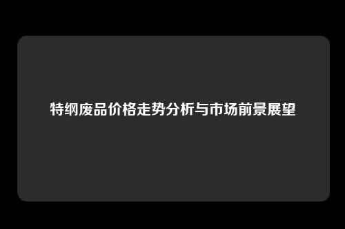 特纲废品价格走势分析与市场前景展望