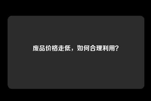 废品价格走低，如何合理利用？