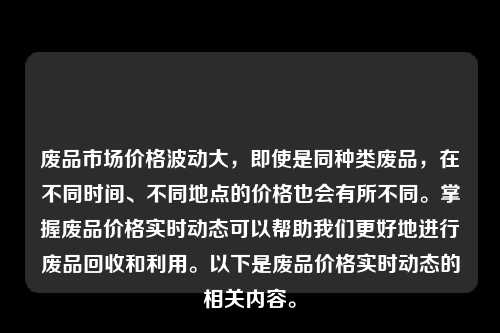 废品市场价格波动大，即使是同种类废品，在不同时间、不同地点的价格也会有所不同。掌握废品价格实时动态可以帮助我们更好地进行废品回收和利用。以下是废品价格实时动态的相关内容。