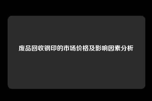 废品回收钢印的市场价格及影响因素分析