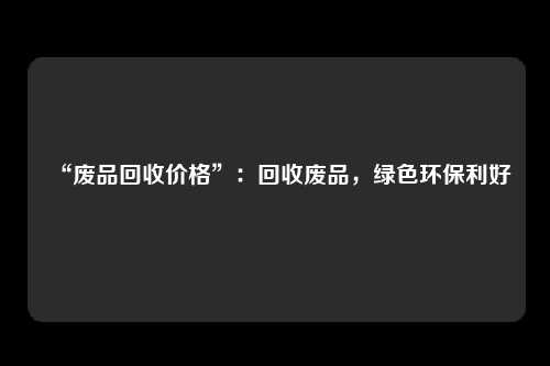 “废品回收价格”：回收废品，绿色环保利好