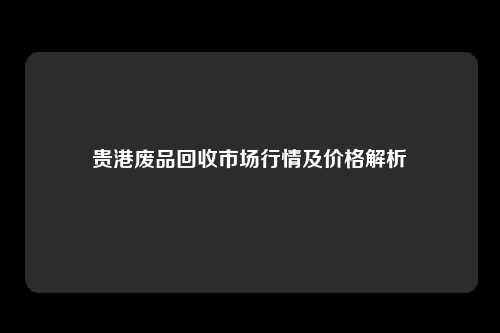 贵港废品回收市场行情及价格解析