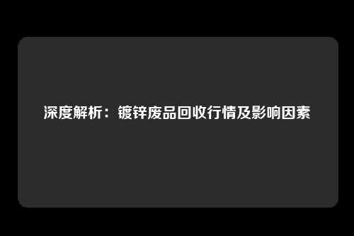 深度解析：镀锌废品回收行情及影响因素