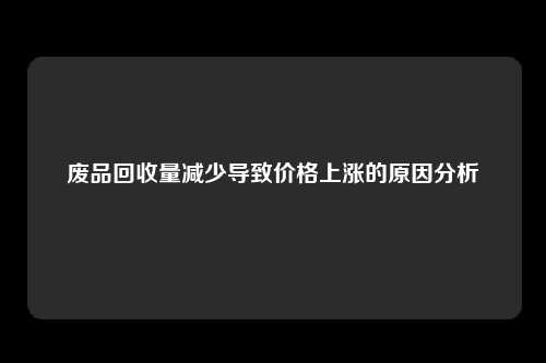 废品回收量减少导致价格上涨的原因分析