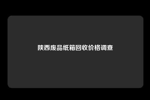 陕西废品纸箱回收价格调查