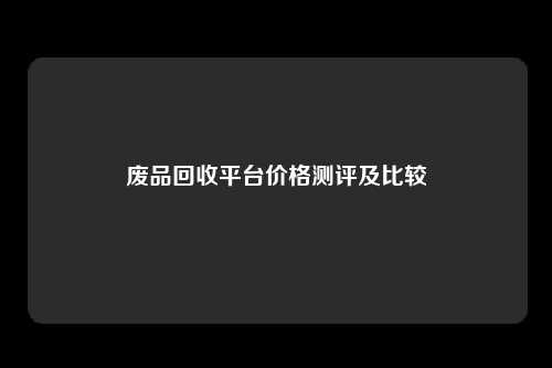 废品回收平台价格测评及比较