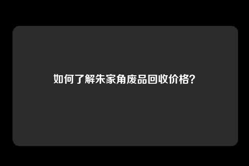 如何了解朱家角废品回收价格？