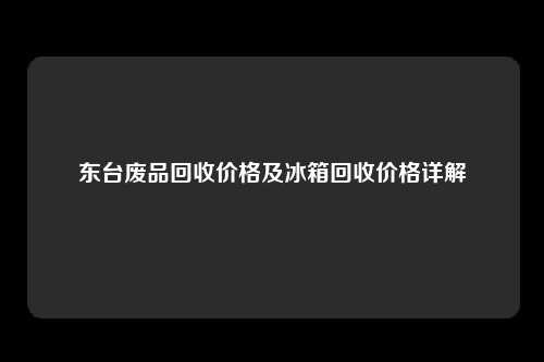 东台废品回收价格及冰箱回收价格详解