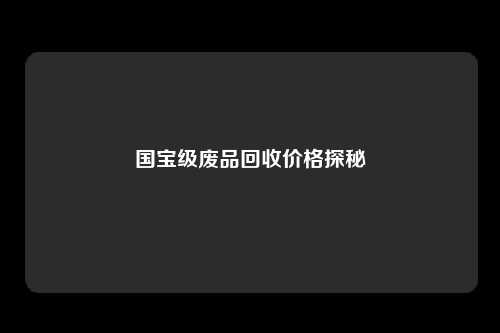 国宝级废品回收价格探秘