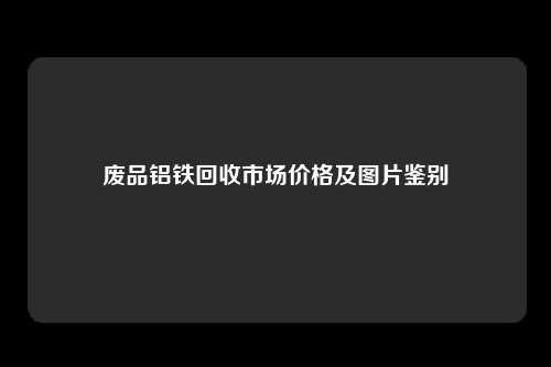 废品铝铁回收市场价格及图片鉴别