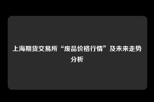 上海期货交易所“废品价格行情”及未来走势分析