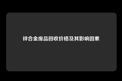 锌合金废品回收价格及其影响因素