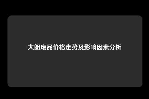 大朗废品价格走势及影响因素分析