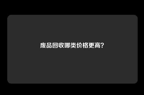 废品回收哪类价格更高？