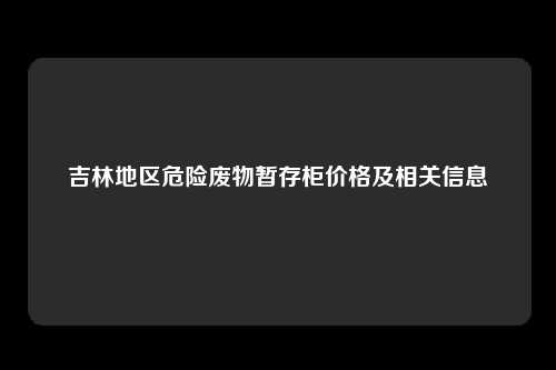 吉林地区危险废物暂存柜价格及相关信息