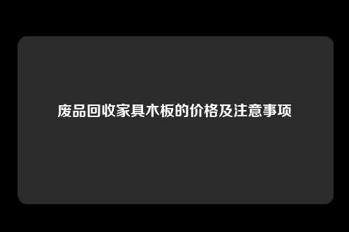 废品回收家具木板的价格及注意事项