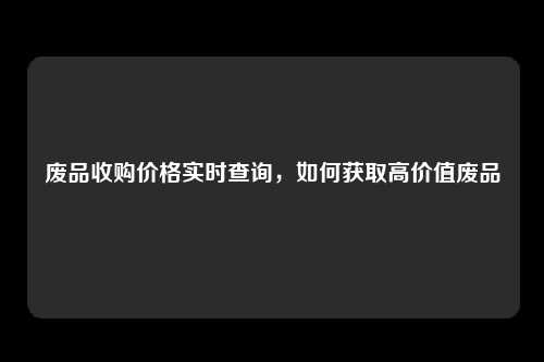 废品收购价格实时查询，如何获取高价值废品