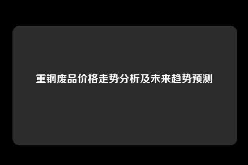 重钢废品价格走势分析及未来趋势预测