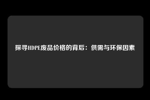 探寻HDPE废品价格的背后：供需与环保因素