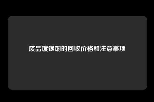 废品镀银铜的回收价格和注意事项