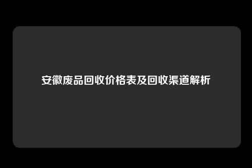 安徽废品回收价格表及回收渠道解析