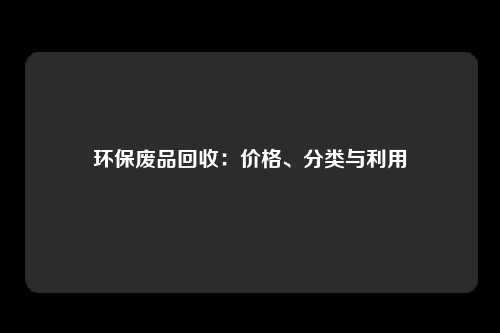 环保废品回收：价格、分类与利用