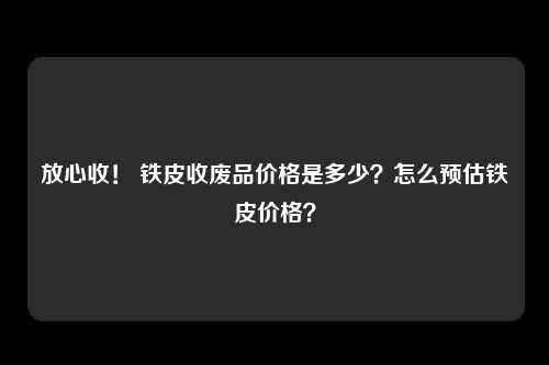 放心收！ 铁皮收废品价格是多少？怎么预估铁皮价格？