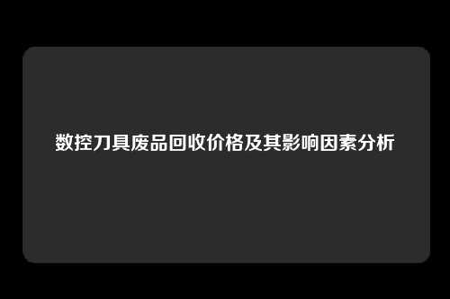 数控刀具废品回收价格及其影响因素分析