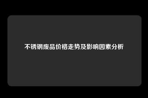 不锈钢废品价格走势及影响因素分析