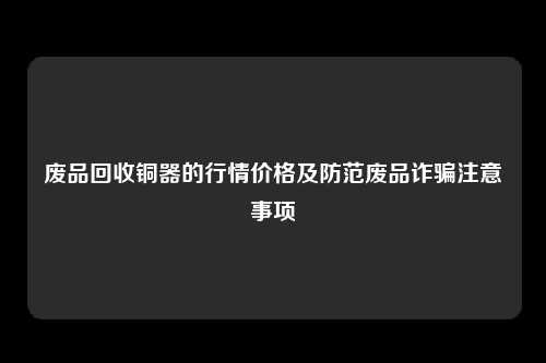 废品回收铜器的行情价格及防范废品诈骗注意事项