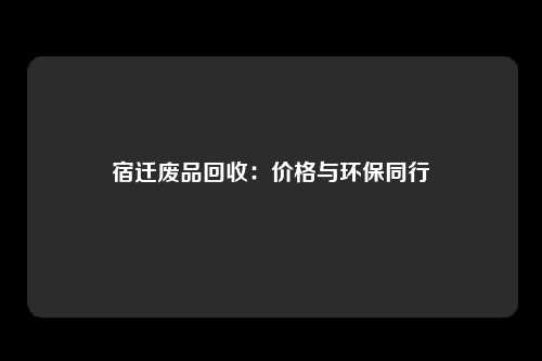 宿迁废品回收：价格与环保同行