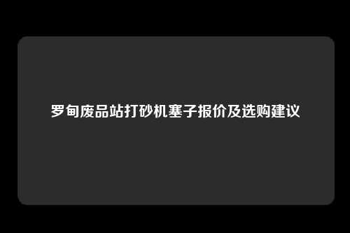 罗甸废品站打砂机塞子报价及选购建议