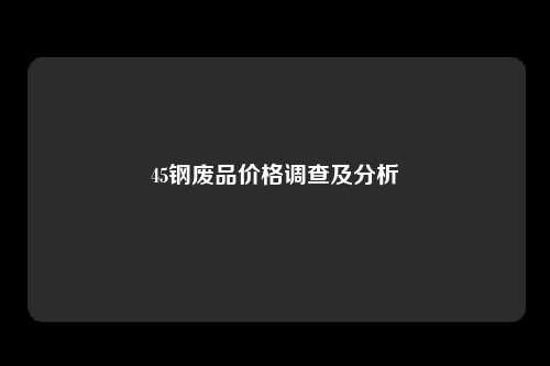 45钢废品价格调查及分析