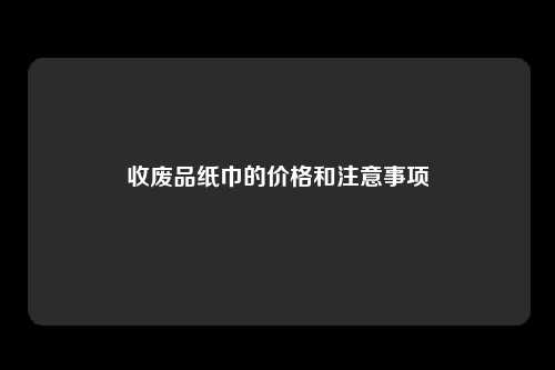 收废品纸巾的价格和注意事项