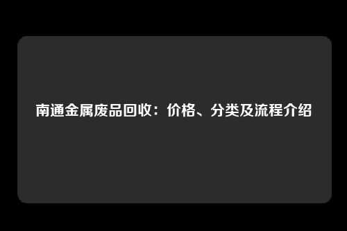 南通金属废品回收：价格、分类及流程介绍