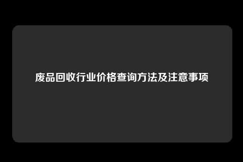 废品回收行业价格查询方法及注意事项