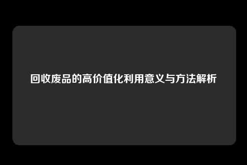 回收废品的高价值化利用意义与方法解析