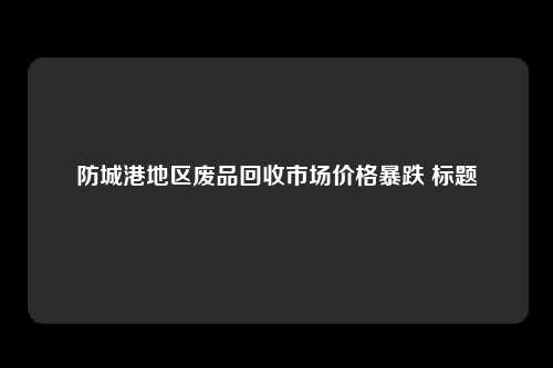 防城港地区废品回收市场价格暴跌 标题