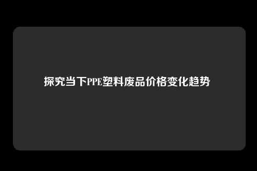 探究当下PPE塑料废品价格变化趋势 