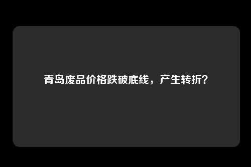 青岛废品价格跌破底线，产生转折？