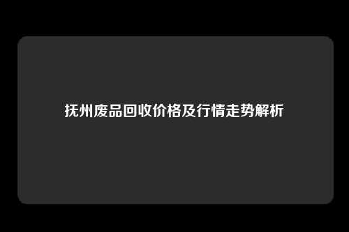 抚州废品回收价格及行情走势解析