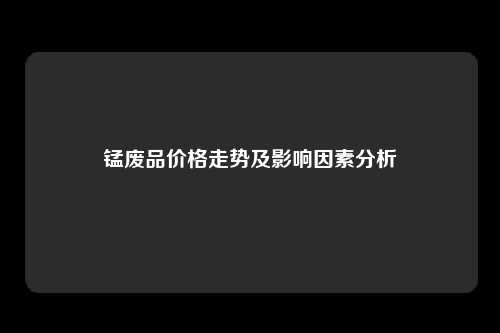 锰废品价格走势及影响因素分析