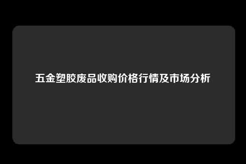 五金塑胶废品收购价格行情及市场分析